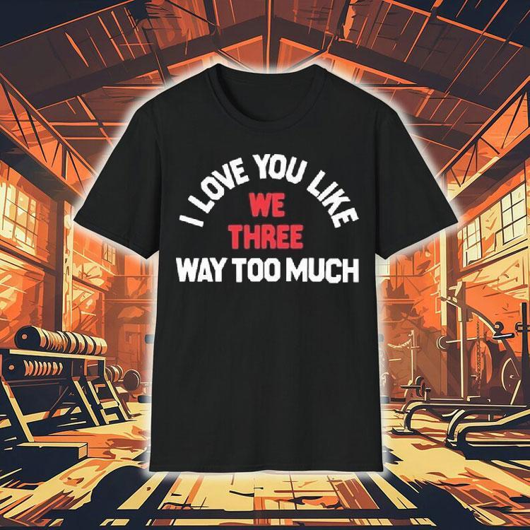 We Three I Love You Like Way Too Much Shirt We Three I Love You Like Way Too Much Shirt