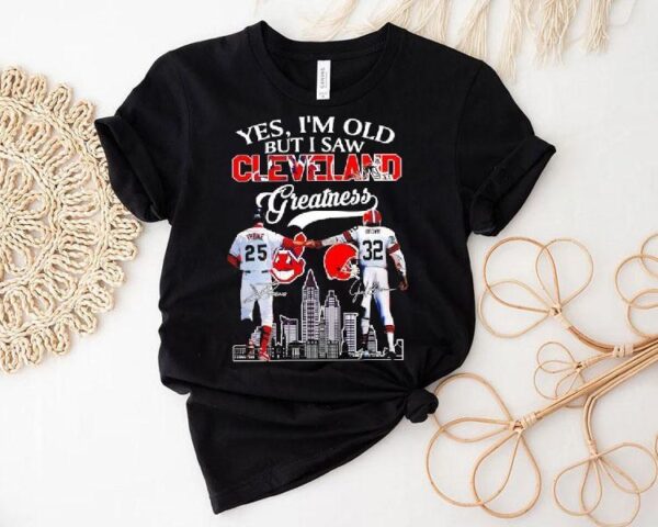 Yes I’m Old But I Saw Cleveland Greatness Cleveland Indians And Cleveland Browns Signatures Shirt