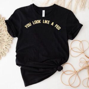 You Look Like A Fed Shirt 1 You Look Like A Fed Tshirt
