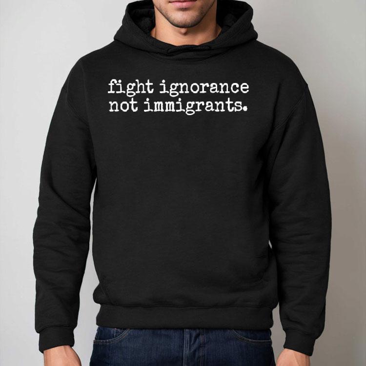 Fight Ignorance Not Immigrants Shirt Fight Ignorance Not Immigrants Shirt