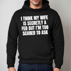 I Think My Wife Is Secretly A Fed But I M Too Scared To Ask Hoodie