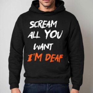Scream All You Want I'm Deaf Shirt 2 Scream All You Want I M Deaf Hoodie