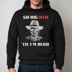 Skeleton Smoking Go Big Red 'til I'm Dead Shirt 2 Skeleton Smoking Go Big Red Til I M Dead Hoodie