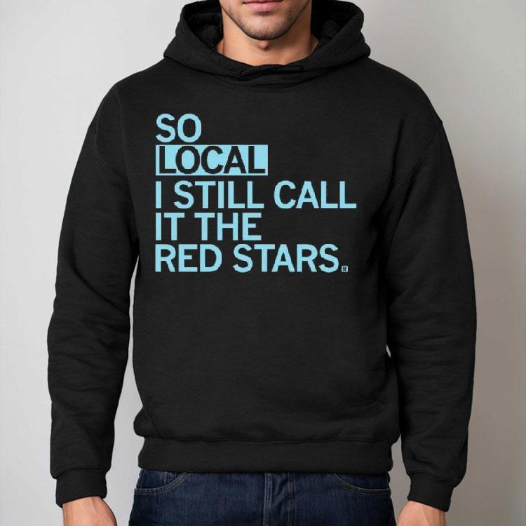 So Local I Still Call It The Red Stars Shirt So Local I Still Call It The Red Stars Shirt