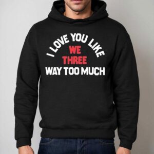 We Three I Love You Like Way Too Much Shirt 2 We Three I Love You Like Way Too Much Hoodie
