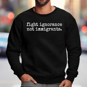 Fight Ignorance Not Immigrants Shirt 3 Fight Ignorance Not Immigrants Sweatshirt