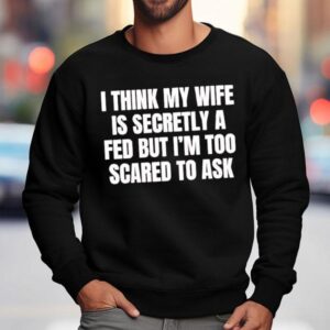 I Think My Wife Is Secretly A Fed But I M Too Scared To Ask Sweatshirt
