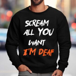 Scream All You Want I'm Deaf Shirt 3 Scream All You Want I M Deaf Sweatshirt