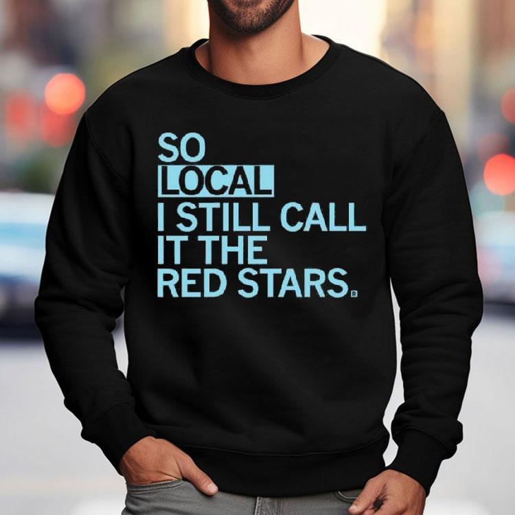 So Local I Still Call It The Red Stars Shirt So Local I Still Call It The Red Stars Shirt