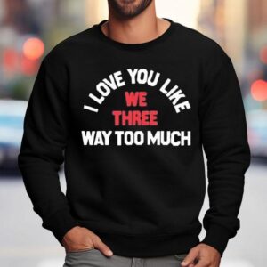 We Three I Love You Like Way Too Much Shirt 3 We Three I Love You Like Way Too Much Sweatshirt