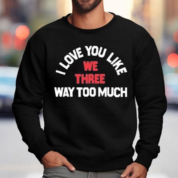We Three I Love You Like Way Too Much Shirt
